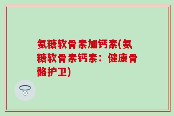 氨糖软骨素加钙素(氨糖软骨素钙素：健康骨骼护卫)-第1张图片-氨糖科普网