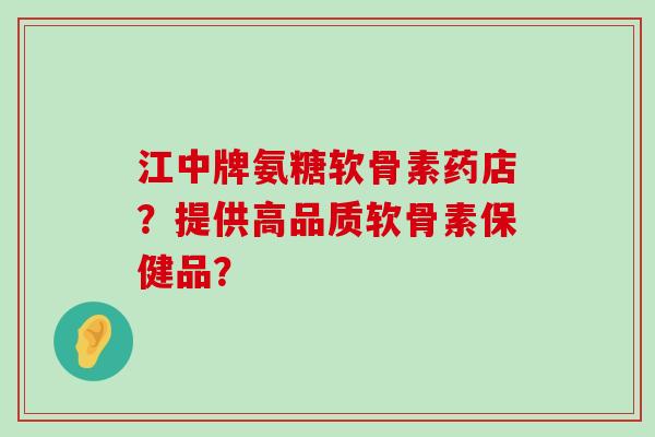 江中牌氨糖软骨素药店?提供高品质软骨素保健品?-第1张图片-氨糖科普网 江中牌氨糖软骨素药店?提供高品质软骨素保健品?-第1张图片-氨糖科普网