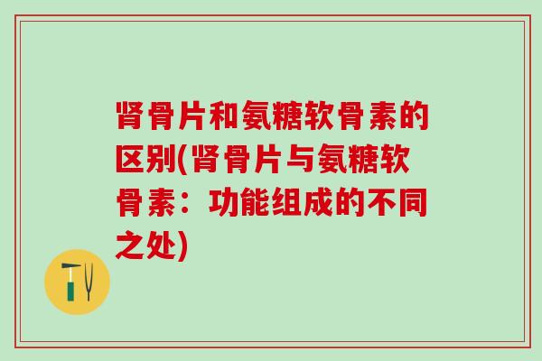 肾骨片和氨糖软骨素的区别(肾骨片与氨糖软骨素:功能组成的不同之处)-第1张图片-氨糖科普网 肾骨片和氨糖软骨素的区别(肾骨片与氨糖软骨素:功能组成的不同之处)-第1张图片-氨糖科普网