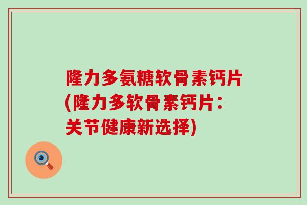 隆力多氨糖软骨素钙片(隆力多软骨素钙片:关节健康新选择)-第1张图片-氨糖科普网 隆力多氨糖软骨素钙片(隆力多软骨素钙片:关节健康新选择)-第1张图片-氨糖科普网