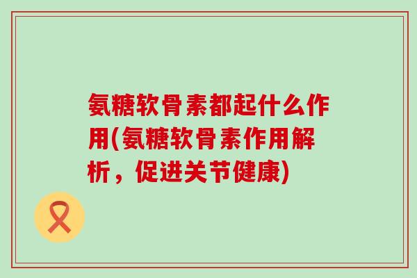 氨糖软骨素都起什么作用(氨糖软骨素作用解析,促进关节健康)-第1张图片-氨糖科普网 氨糖软骨素都起什么作用(氨糖软骨素作用解析,促进关节健康)-第1张图片-氨糖科普网