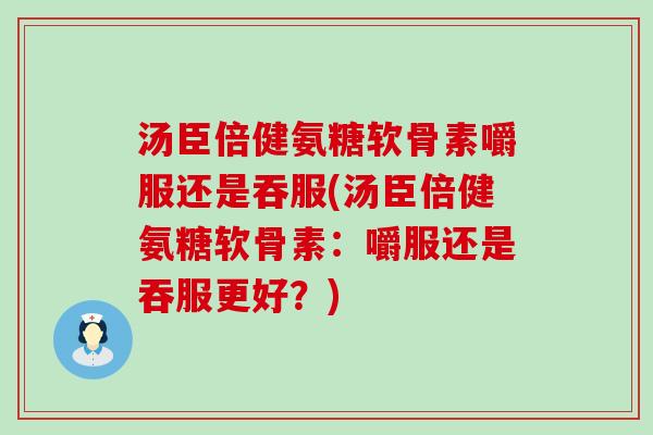 汤臣倍健氨糖软骨素嚼服还是吞服(汤臣倍健氨糖软骨素:嚼服还是吞服更好?)-第1张图片-氨糖科普网 汤臣倍健氨糖软骨素嚼服还是吞服(汤臣倍健氨糖软骨素:嚼服还是吞服更好?)-第1张图片-氨糖科普网