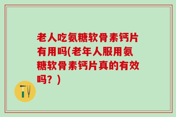 老人吃氨糖软骨素钙片有用吗(老年人服用氨糖软骨素钙片真的有效吗？)-第1张图片-氨糖科普网