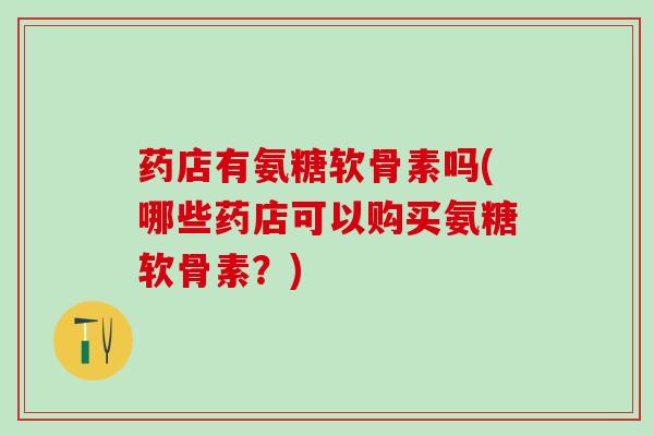 药店有氨糖软骨素吗(哪些药店可以购买氨糖软骨素?)-第1张图片-氨糖科普网 药店有氨糖软骨素吗(哪些药店可以购买氨糖软骨素?)-第1张图片-氨糖科普网