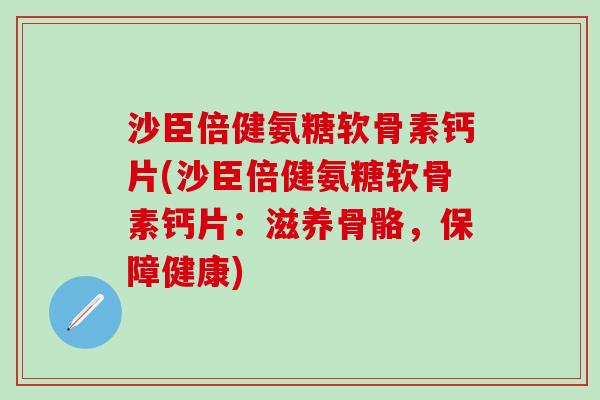 沙臣倍健氨糖软骨素钙片(沙臣倍健氨糖软骨素钙片：滋养骨骼，保障健康)-第1张图片-氨糖科普网