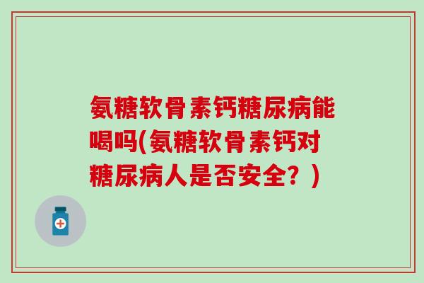 氨糖软骨素钙糖尿病能喝吗(氨糖软骨素钙对糖尿病人是否安全?)-第1张图片-氨糖科普网 氨糖软骨素钙糖尿病能喝吗(氨糖软骨素钙对糖尿病人是否安全?)-第1张图片-氨糖科普网