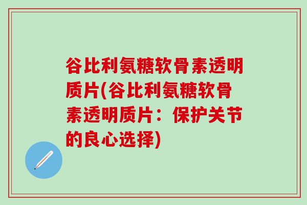 谷比利氨糖软骨素透明质片(谷比利氨糖软骨素透明质片:保护关节的良心选择)-第1张图片-氨糖科普网 谷比利氨糖软骨素透明质片(谷比利氨糖软骨素透明质片:保护关节的良心选择)-第1张图片-氨糖科普网