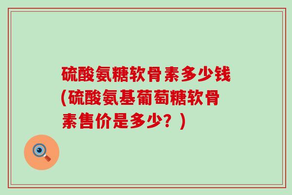 硫酸氨糖软骨素多少钱(硫酸氨基葡萄糖软骨素售价是多少？)-第1张图片-氨糖科普网