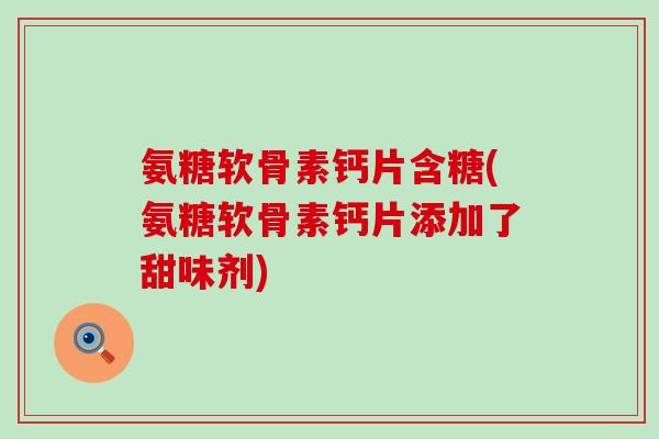 氨糖软骨素钙片含糖(氨糖软骨素钙片添加了甜味剂)-第1张图片-氨糖科普网 氨糖软骨素钙片含糖(氨糖软骨素钙片添加了甜味剂)-第1张图片-氨糖科普网