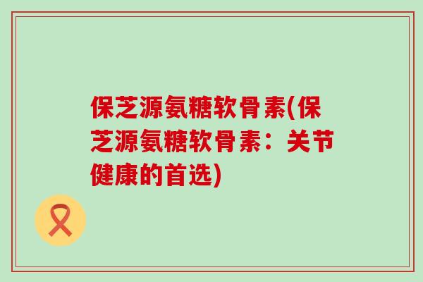 保芝源氨糖软骨素(保芝源氨糖软骨素:关节健康的首选)-第1张图片-氨糖科普网 保芝源氨糖软骨素(保芝源氨糖软骨素:关节健康的首选)-第1张图片-氨糖科普网