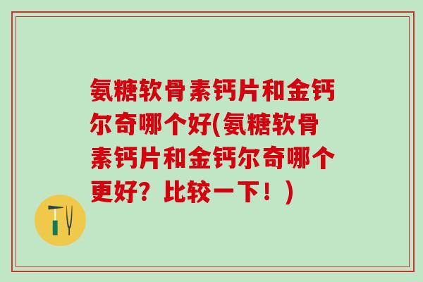 氨糖软骨素钙片和金钙尔奇哪个好(氨糖软骨素钙片和金钙尔奇哪个更好?比较一下!)-第1张图片-氨糖科普网 氨糖软骨素钙片和金钙尔奇哪个好(氨糖软骨素钙片和金钙尔奇哪个更好?比较一下!)-第1张图片-氨糖科普网