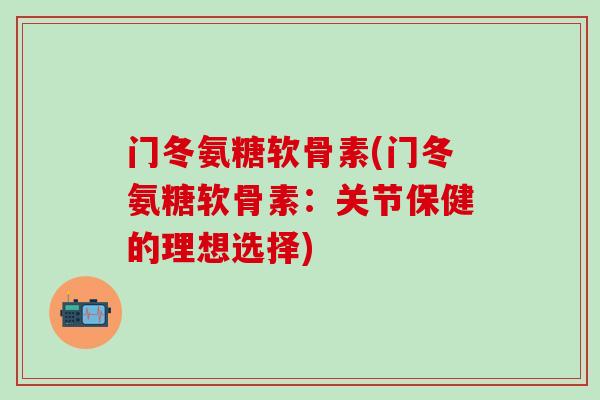 门冬氨糖软骨素(门冬氨糖软骨素：关节保健的理想选择)-第1张图片-氨糖科普网