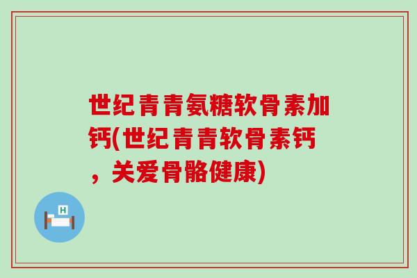 世纪青青氨糖软骨素加钙(世纪青青软骨素钙，关爱骨骼健康)-第1张图片-氨糖科普网