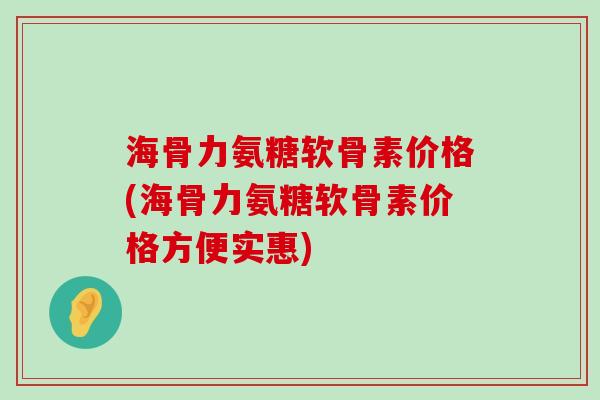 海骨力氨糖软骨素价格(海骨力氨糖软骨素价格方便实惠)-第1张图片-氨糖科普网 海骨力氨糖软骨素价格(海骨力氨糖软骨素价格方便实惠)-第1张图片-氨糖科普网