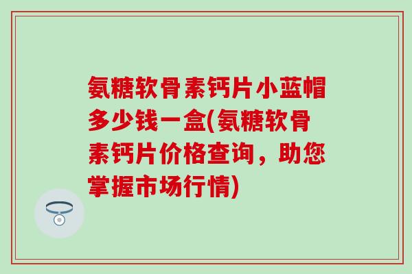 氨糖软骨素钙片小蓝帽多少钱一盒(氨糖软骨素钙片价格查询,助您掌握市场行情)-第1张图片-氨糖科普网 氨糖软骨素钙片小蓝帽多少钱一盒(氨糖软骨素钙片价格查询,助您掌握市场行情)-第1张图片-氨糖科普网