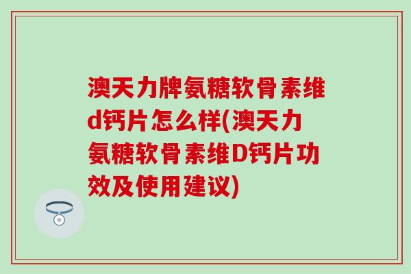 澳天力牌氨糖软骨素维d钙片怎么样(澳天力氨糖软骨素维D钙片功效及使用建议)-第1张图片-氨糖科普网 澳天力牌氨糖软骨素维d钙片怎么样(澳天力氨糖软骨素维D钙片功效及使用建议)-第1张图片-氨糖科普网