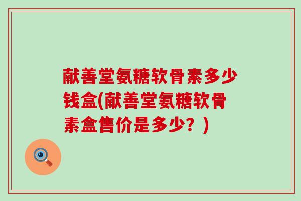 献善堂氨糖软骨素多少钱盒(献善堂氨糖软骨素盒售价是多少?)-第1张图片-氨糖科普网 献善堂氨糖软骨素多少钱盒(献善堂氨糖软骨素盒售价是多少?)-第1张图片-氨糖科普网