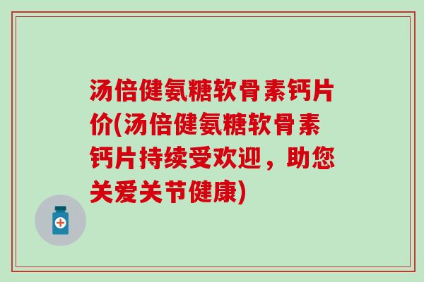 汤倍健氨糖软骨素钙片价(汤倍健氨糖软骨素钙片持续受欢迎，助您关爱关节健康)-第1张图片-氨糖科普网