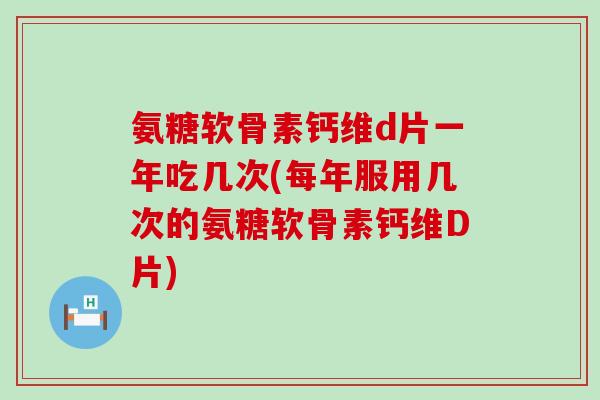 氨糖软骨素钙维d片一年吃几次(每年服用几次的氨糖软骨素钙维D片)-第1张图片-氨糖科普网 氨糖软骨素钙维d片一年吃几次(每年服用几次的氨糖软骨素钙维D片)-第1张图片-氨糖科普网