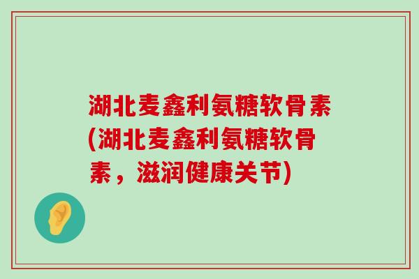 湖北麦鑫利氨糖软骨素(湖北麦鑫利氨糖软骨素,滋润健康关节)-第1张图片-氨糖科普网 湖北麦鑫利氨糖软骨素(湖北麦鑫利氨糖软骨素,滋润健康关节)-第1张图片-氨糖科普网