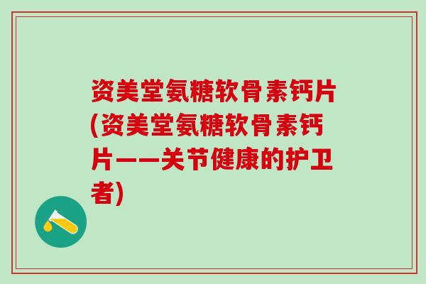 资美堂氨糖软骨素钙片(资美堂氨糖软骨素钙片——关节健康的护卫者)-第1张图片-氨糖科普网 资美堂氨糖软骨素钙片(资美堂氨糖软骨素钙片——关节健康的护卫者)-第1张图片-氨糖科普网