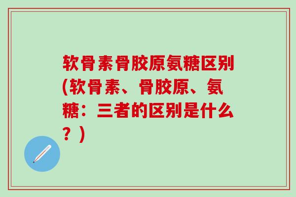 软骨素骨胶原氨糖区别(软骨素、骨胶原、氨糖:三者的区别是什么?)-第1张图片-氨糖科普网 软骨素骨胶原氨糖区别(软骨素、骨胶原、氨糖:三者的区别是什么?)-第1张图片-氨糖科普网