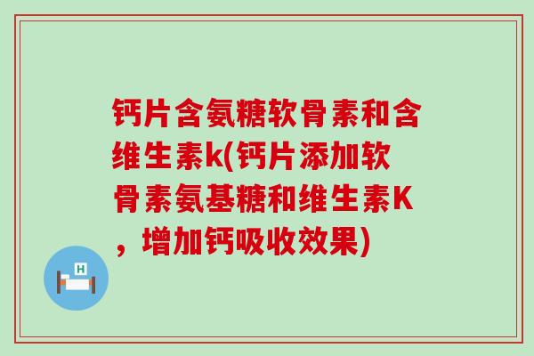 钙片含氨糖软骨素和含维生素k(钙片添加软骨素氨基糖和维生素K，增加钙吸收效果)-第1张图片-氨糖科普网