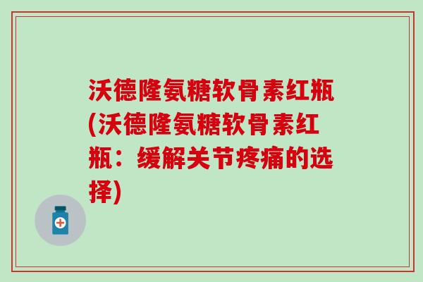 沃德隆氨糖软骨素红瓶(沃德隆氨糖软骨素红瓶：缓解关节疼痛的选择)-第1张图片-氨糖科普网