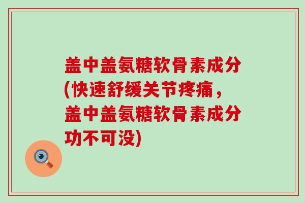 盖中盖氨糖软骨素成分(快速舒缓关节疼痛，盖中盖氨糖软骨素成分功不可没)-第1张图片-氨糖科普网
