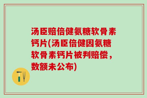 汤臣赔倍健氨糖软骨素钙片(汤臣倍健因氨糖软骨素钙片被判赔偿，数额未公布)-第1张图片-氨糖科普网