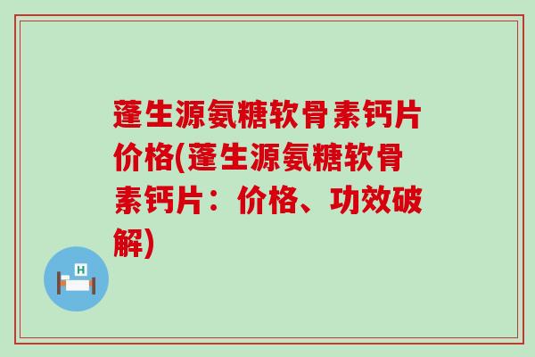 蓬生源氨糖软骨素钙片价格(蓬生源氨糖软骨素钙片：价格、功效破解)-第1张图片-氨糖科普网
