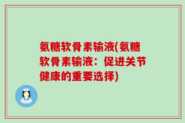 氨糖软骨素输液(氨糖软骨素输液：促进关节健康的重要选择)-第1张图片-氨糖科普网