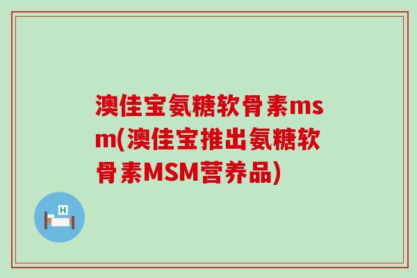澳佳宝氨糖软骨素msm(澳佳宝推出氨糖软骨素MSM营养品)-第1张图片-氨糖科普网 澳佳宝氨糖软骨素msm(澳佳宝推出氨糖软骨素MSM营养品)-第1张图片-氨糖科普网