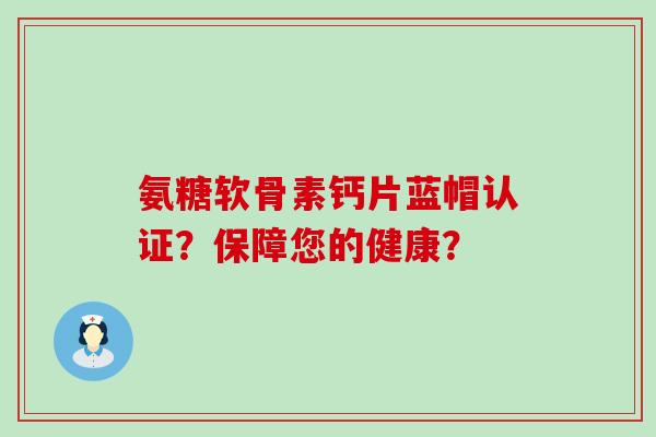 氨糖软骨素钙片蓝帽认证？保障您的健康？-第1张图片-氨糖科普网