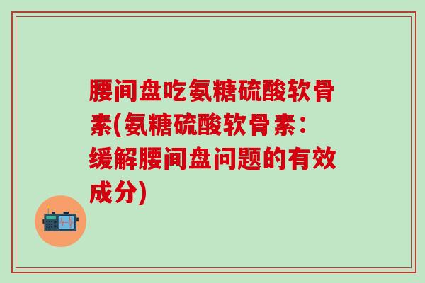腰间盘吃氨糖硫酸软骨素(氨糖硫酸软骨素:缓解腰间盘问题的有效成分)-第1张图片-氨糖科普网 腰间盘吃氨糖硫酸软骨素(氨糖硫酸软骨素:缓解腰间盘问题的有效成分)-第1张图片-氨糖科普网