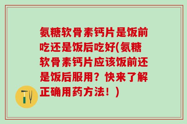 氨糖软骨素钙片是饭前吃还是饭后吃好(氨糖软骨素钙片应该饭前还是饭后服用？快来了解正确用药方法！)-第1张图片-氨糖科普网