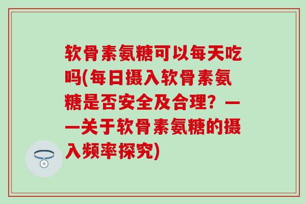 软骨素氨糖可以每天吃吗(每日摄入软骨素氨糖是否安全及合理?——关于软骨素氨糖的摄入频率探究)-第1张图片-氨糖科普网 软骨素氨糖可以每天吃吗(每日摄入软骨素氨糖是否安全及合理?——关于软骨素氨糖的摄入频率探究)-第1张图片-氨糖科普网