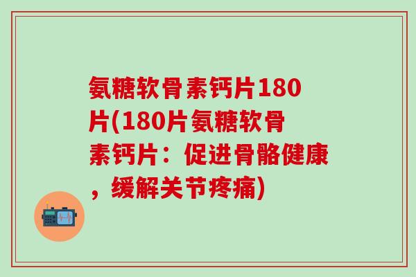 氨糖软骨素钙片180片(180片氨糖软骨素钙片:促进骨骼健康,缓解关节疼痛)-第1张图片-氨糖科普网 氨糖软骨素钙片180片(180片氨糖软骨素钙片:促进骨骼健康,缓解关节疼痛)-第1张图片-氨糖科普网