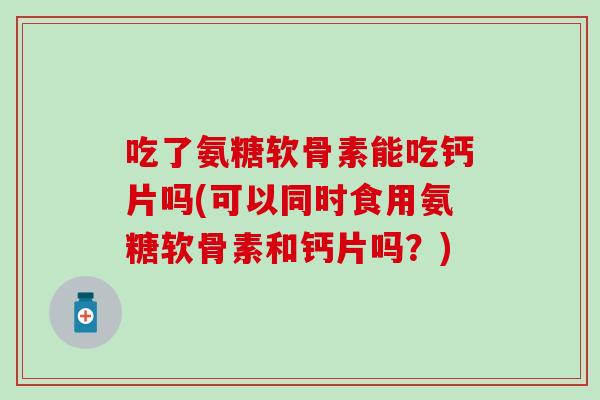 吃了氨糖软骨素能吃钙片吗(可以同时食用氨糖软骨素和钙片吗?)-第1张图片-氨糖科普网 吃了氨糖软骨素能吃钙片吗(可以同时食用氨糖软骨素和钙片吗?)-第1张图片-氨糖科普网