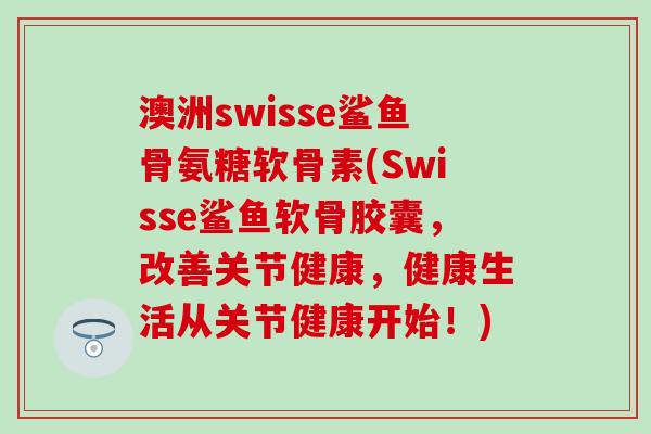 澳洲swisse鲨鱼骨氨糖软骨素(Swisse鲨鱼软骨胶囊,改善关节健康,健康生活从关节健康开始!)-第1张图片-氨糖科普网 澳洲swisse鲨鱼骨氨糖软骨素(Swisse鲨鱼软骨胶囊,改善关节健康,健康生活从关节健康开始!)-第1张图片-氨糖科普网