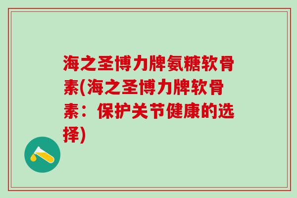 海之圣博力牌氨糖软骨素(海之圣博力牌软骨素:保护关节健康的选择)-第1张图片-氨糖科普网 海之圣博力牌氨糖软骨素(海之圣博力牌软骨素:保护关节健康的选择)-第1张图片-氨糖科普网