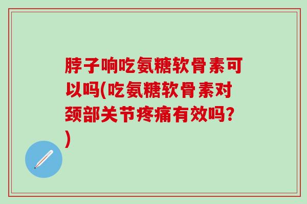 脖子响吃氨糖软骨素可以吗(吃氨糖软骨素对颈部关节疼痛有效吗?)-第1张图片-氨糖科普网 脖子响吃氨糖软骨素可以吗(吃氨糖软骨素对颈部关节疼痛有效吗?)-第1张图片-氨糖科普网