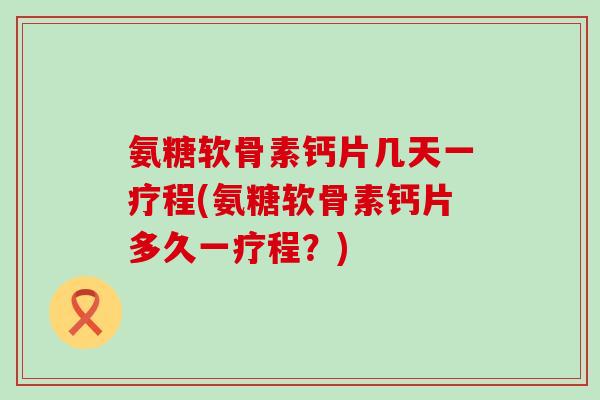 氨糖软骨素钙片几天一疗程(氨糖软骨素钙片多久一疗程?)-第1张图片-氨糖科普网 氨糖软骨素钙片几天一疗程(氨糖软骨素钙片多久一疗程?)-第1张图片-氨糖科普网