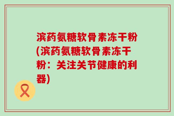滨药氨糖软骨素冻干粉(滨药氨糖软骨素冻干粉:关注关节健康的利器)-第1张图片-氨糖科普网 滨药氨糖软骨素冻干粉(滨药氨糖软骨素冻干粉:关注关节健康的利器)-第1张图片-氨糖科普网
