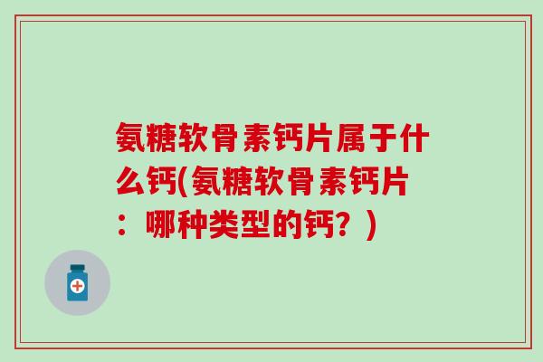 氨糖软骨素钙片属于什么钙(氨糖软骨素钙片：哪种类型的钙？)-第1张图片-氨糖科普网