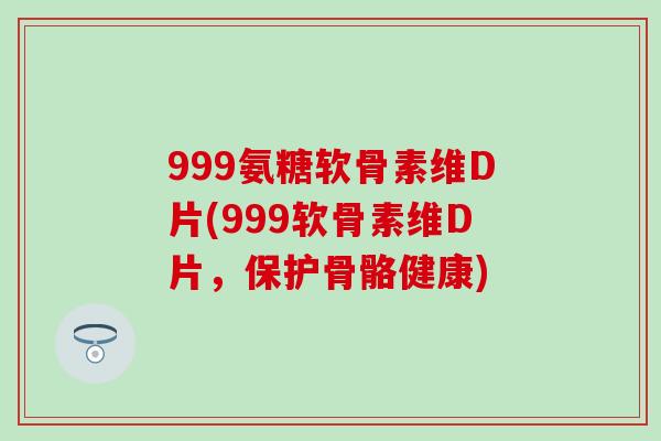 999氨糖软骨素维D片(999软骨素维D片,保护骨骼健康)-第1张图片-氨糖科普网 999氨糖软骨素维D片(999软骨素维D片,保护骨骼健康)-第1张图片-氨糖科普网