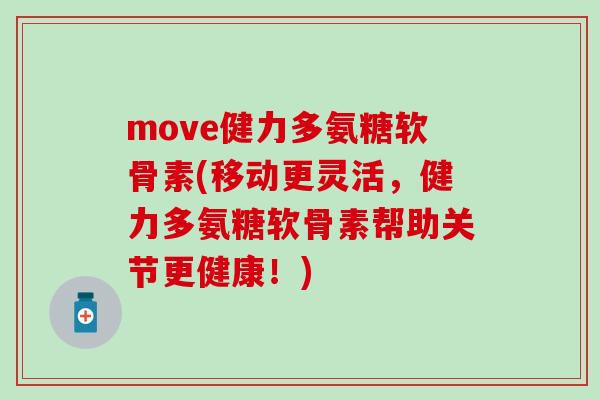 move健力多氨糖软骨素(移动更灵活,健力多氨糖软骨素帮助关节更健康!)-第1张图片-氨糖科普网 move健力多氨糖软骨素(移动更灵活,健力多氨糖软骨素帮助关节更健康!)-第1张图片-氨糖科普网