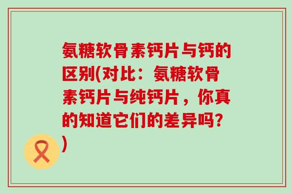 氨糖软骨素钙片与钙的区别(对比:氨糖软骨素钙片与纯钙片,你真的知道它们的差异吗?)-第1张图片-氨糖科普网 氨糖软骨素钙片与钙的区别(对比:氨糖软骨素钙片与纯钙片,你真的知道它们的差异吗?)-第1张图片-氨糖科普网