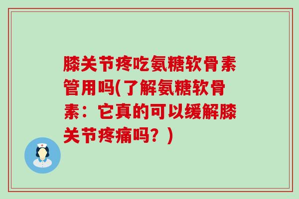 膝关节疼吃氨糖软骨素管用吗(了解氨糖软骨素：它真的可以缓解膝关节疼痛吗？)-第1张图片-氨糖科普网