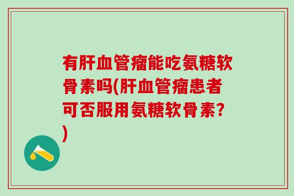 有肝血管瘤能吃氨糖软骨素吗(肝血管瘤患者可否服用氨糖软骨素？)-第1张图片-氨糖科普网